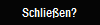 Schlie�en?
